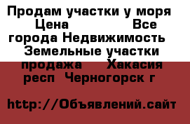 Продам участки у моря  › Цена ­ 500 000 - Все города Недвижимость » Земельные участки продажа   . Хакасия респ.,Черногорск г.